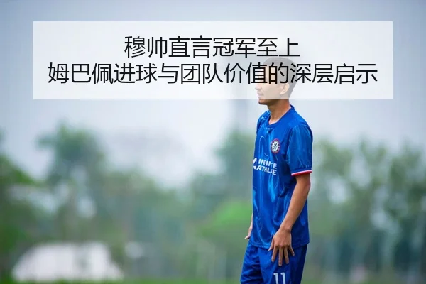穆帅直言冠军至上 姆巴佩进球与团队价值的深层启示