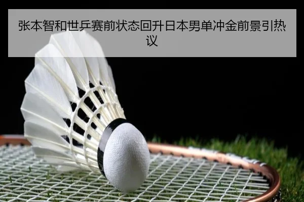 张本智和世乒赛前状态回升日本男单冲金前景引热议